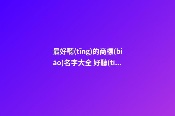 最好聽(tīng)的商標(biāo)名字大全 好聽(tīng)的商標(biāo)名字怎么取-第1張-商標(biāo)起名-玄機(jī)派
